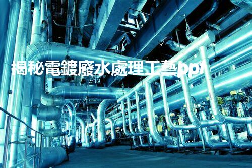 揭秘電鍍廢水處理工藝ppt：如何實現(xiàn)污水零排放？